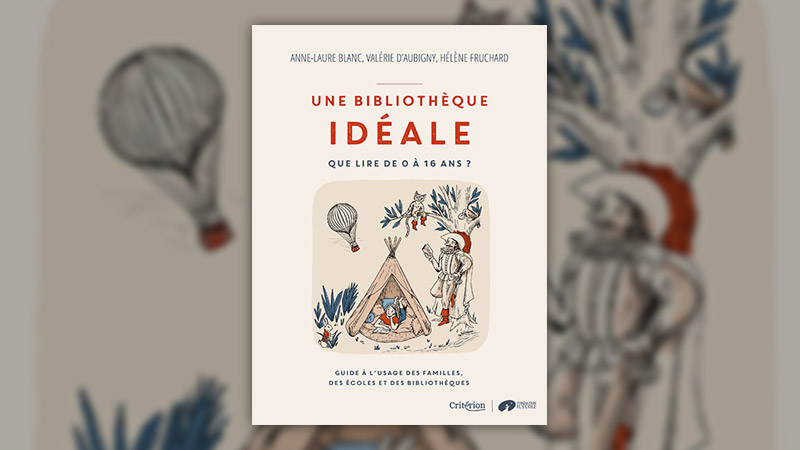 Anne-Laure Blanc, Valérie d’Aubigny, Hélène Fruchard, Une bibliothèque idéale – Que lire de 0 à 16 ans ?
